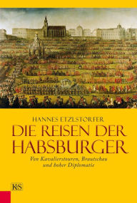 Title: Die Reisen der Habsburger: Von Kavalierstouren, Brautschau und hoher Diplomatie, Author: Hannes Etzlstorfer