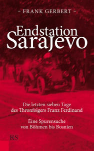 Title: Endstation Sarajevo: Die letzten sieben Tage des Thronfolgers Franz Ferdinand. Eine Spurensuche von Böhmen bis Bosnien, Author: Frank Gerbert