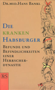 Title: Die kranken Habsburger: Befunde und Befindlichkeiten einer Herrscherdynastie, Author: Hans Bankl