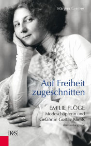 Title: Auf Freiheit zugeschnitten: Emilie Flöge: Modeschöpferin und Gefährtin Gustav Klimts, Author: Margret Greiner