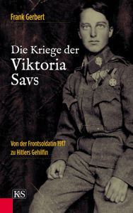 Title: Die Kriege der Viktoria Savs: Von der Frontsoldatin 1917 zu Hitlers Gehilfin, Author: Frank Gerbert