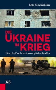 Title: Die Ukraine im Krieg: Hinter den Frontlinien eines europäischen Konflikts, Author: Jutta Sommerbauer