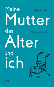 Title: Meine Mutter, das Alter und ich: Wahre Geschichten, Author: Katja Jungwirth