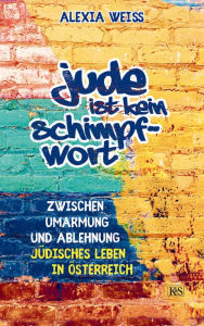 Title: Jude ist kein Schimpfwort: Zwischen Umarmung und Ablehnung - jüdisches Leben in Österreich, Author: Alexia Weiss