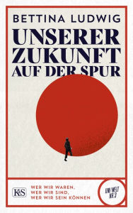 Title: Unserer Zukunft auf der Spur: Wer wir waren, wer wir sind, wer wir sein können, Author: Bettina Ludwig