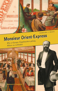 Title: Monsieur Orient-Express: Wie es Georges Nagelmackers gelang, Welten zu verbinden, Author: Gerhard J. Rekel