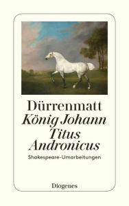 Title: König Johann / Titus Andronicus: Shakespeare-Umarbeitungen, Author: Friedrich Dürrenmatt