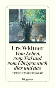 Title: Vom Leben, vom Tod und vom Übrigen auch dies und das: Frankfurter Poetikvorlesungen, Author: Urs Widmer