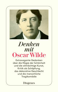 Title: Denken mit Oscar Wilde: Extravagante Gedanken über die Magie der Schönheit und die allmächtige Kunst, Kritik als Schöpfung, das dekorative Geschlecht und die menschliche Tragikomödie, Author: Oscar Wilde