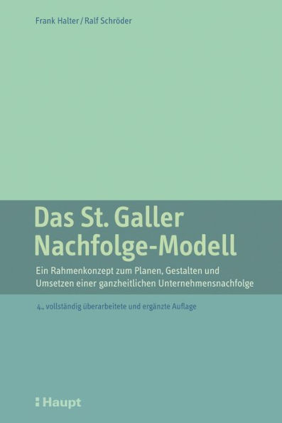 Das St. Galler Nachfolge-Modell: Ein Rahmenkonzept zum Planen, Gestalten und Umsetzen einer ganzheitlichen Unternehmensnachfolge