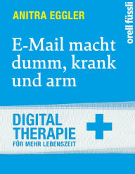 Title: E-Mail macht dumm, krank und arm.: Digitaltherapie für mehr Lebenszeit, Author: Anitra Eggler