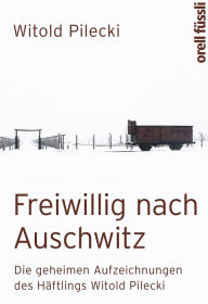 Title: Freiwillig nach Auschwitz: Die geheimen Aufzeichnungen des Häftlings Witold Pilecki, Author: Witold Pilecki