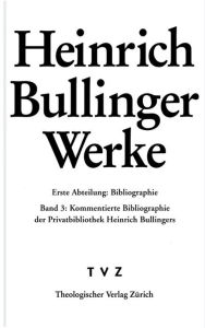 Title: Heinrich Bullinger. Werke: Abteilung 1: Bibliographie. Band 3: Die Privatbibliothek Heinrich Bullingers, Author: Urs B Leu