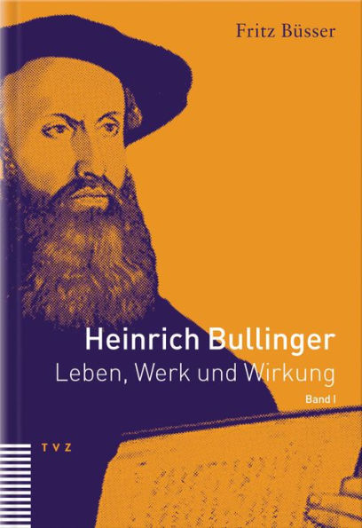 Heinrich Bullinger. Leben, Werk und Wirkung / Heinrich Bullinger: Leben, Werk und Wirkung, Band I