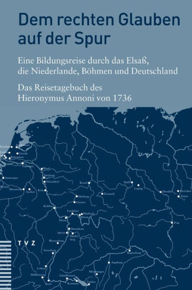 Dem rechten Glauben auf der Spur. Eine Bildungsreise durch das Elsass, die Niederlande, Bohmen und Deutschland: Das Reisetagebuch des Hieronymus Annoni 1736