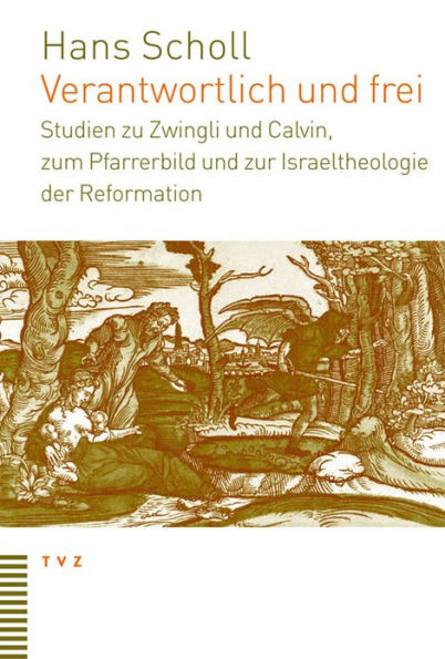 Verantwortlich und frei: Studien zu Zwingli und Calvin, zum Pfarrerbild und zur Israeltheologie der Reformation