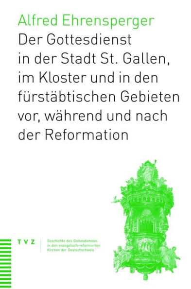 Der Gottesdienst in St. Gallen Stadt, Kloster und furstabtischen Gebieten: vor, wahrend und nach der Reformation