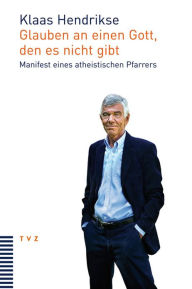 Title: Glauben an einen Gott, den es nicht gibt: Manifest eines atheistischen Pfarrers, Author: Klaas Hendrikse