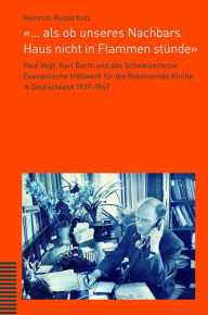 Title: ... als ob unseres Nachbars Haus nicht in Flammen stunde: Paul Vogt, Karl Barth und das Schweizerische Evangelische Hilfswerk fur die Bekennende Kirche in Deutschland 1937-1947, Author: Heinrich Rusterholz