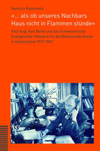 ... als ob unseres Nachbars Haus nicht in Flammen stunde: Paul Vogt, Karl Barth und das Schweizerische Evangelische Hilfswerk fur die Bekennende Kirche in Deutschland 1937-1947