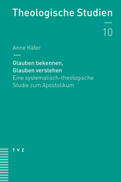 Glauben bekennen, Glauben verstehen: Eine systematisch-theologische Studie zum Apostolikum