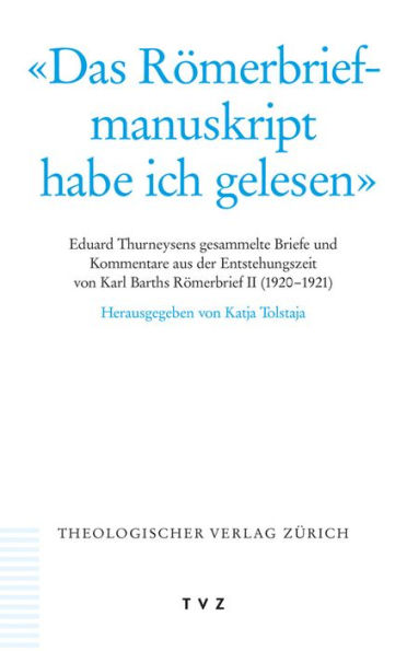 Das Romerbriefmanuskript habe ich gelesen: Eduard Thurneysens gesammelte Briefe und Kommentare aus der Entstehungszeit von Karl Barths Romerbrief II (1920-1921)