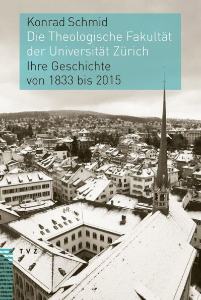 Die Theologische Fakultat der Universitat Zurich: Ihre Geschichte von 1833 bis 2015