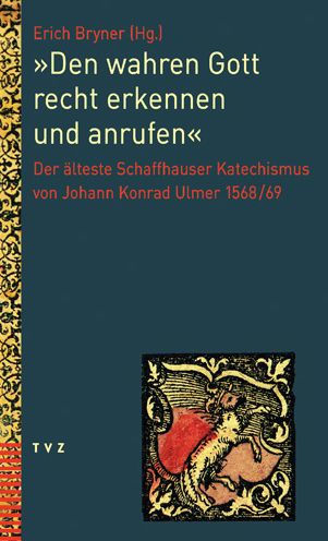 Den wahren Gott recht erkennen und anrufen: Der alteste Schaffhauser Katechismus von Johann Konrad Ulmer 1568/69