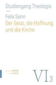 Title: Der Geist, die Hoffnung und die Kirche: VI,3 Dogmatik: Pneumatologie, Eschatologie, Ekklesiologie, Author: Felix Senn