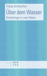 Title: Uber dem Wasser: Gottesfrage in zwei Akten, Author: Tobias Grimbacher