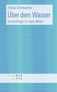 Title: Über dem Wasser: Gottesfrage in zwei Akten, Author: Tobias Grimbacher