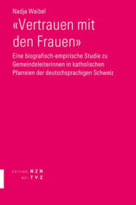 Title: Vertrauen mit den Frauen: Eine biografisch-empirische Studie zu Gemeindeleiterinnen in katholischen Pfarreien der deutschsprachigen Schweiz, Author: Nadja Waibel