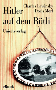 Title: Hitler auf dem Rütli: Protokolle einer verdrängten Zeit. Herausgegeben und mit historischen Anmerkungen versehen von Josef Wandeler. Herausgegeben und mit historischen Anmerkungen versehen von Josef Wandeler, Author: Charles Lewinsky