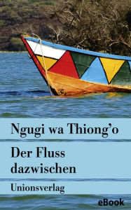 Title: Der Fluss dazwischen: Mit einem Nachwort von Frank Schulze. Roman, Author: Ngugi wa Thiong'o