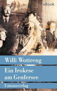 Title: Ein Irokese am Genfersee: Eine wahre Geschichte, Author: Willi Wottreng