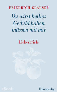 Title: Du wirst heillos Geduld haben müssen mit mir: Liebesbriefe. Mit einem Vorwort und Steckbriefen der Empfängerinnen von Manfred Papst. Mit einem Vorwort und Steckbriefen der Empfängerinnen von Manfred Papst, Author: Friedrich Glauser