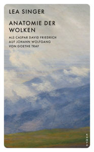 Title: Anatomie der Wolken: Als Caspar David Friedrich auf Johann Wolfgang von Goethe traf, Author: Lea Singer