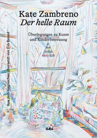 Title: Der helle Raum: Überlegungen zu Kunst und Kinderbetreuung, Author: Kate Zambreno