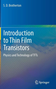 Title: Introduction to Thin Film Transistors: Physics and Technology of TFTs, Author: S.D. Brotherton