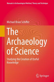 Title: The Archaeology of Science: Studying the Creation of Useful Knowledge, Author: Michael Brian Schiffer