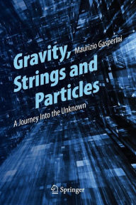 Title: Gravity, Strings and Particles: A Journey Into the Unknown, Author: Maurizio Gasperini