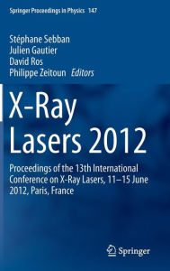Title: X-Ray Lasers 2012: Proceedings of the 13th International Conference on X-Ray Lasers, 11-15 June 2012, Paris, France, Author: Stéphane Sebban