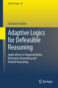 Title: Adaptive Logics for Defeasible Reasoning: Applications in Argumentation, Normative Reasoning and Default Reasoning, Author: Christian Straßer