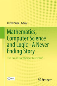 Title: Mathematics, Computer Science and Logic - A Never Ending Story: The Bruno Buchberger Festschrift, Author: Peter Paule