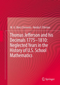 Title: Thomas Jefferson and his Decimals 1775-1810: Neglected Years in the History of U.S. School Mathematics, Author: M.A. (Ken) Clements