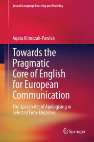 Title: Towards the Pragmatic Core of English for European Communication: The Speech Act of Apologising in Selected Euro-Englishes, Author: Agata Klimczak-Pawlak