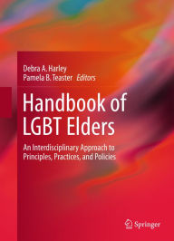 Title: Handbook of LGBT Elders: An Interdisciplinary Approach to Principles, Practices, and Policies, Author: Debra A. Harley