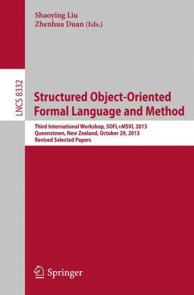 Structured Object-Oriented Formal Language and Method: Third International Workshop, SOFL+MSVL 2013, Queenstown, New Zealand, October 29, 2013, Revised Selected Papers