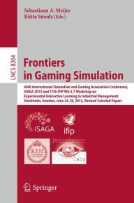 Title: Frontiers in Gaming Simulation: 44th International Simulation and Gaming Association Conference, ISAGA 2013 and 17th IFIP WG 5.7 Workshop on Experimental Interactive Learning in Industrial Management, Stockholm, Sweden, June 24-28, 2013. Revised Selected, Author: Sebastiaan A. Meijer