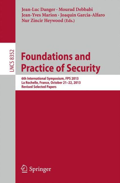 Foundations and Practice of Security: 6th International Symposium, FPS 2013, La Rochelle, France, October 21-22, 2013, Revised Selected Papers